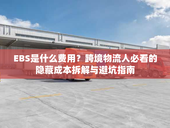 EBS是什么费用？跨境物流人必看的隐藏成本拆解与避坑指南
