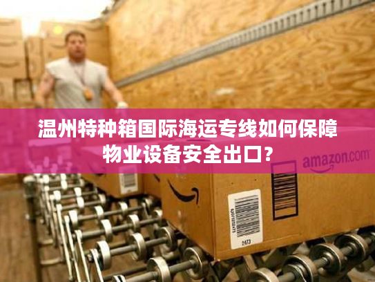 温州特种箱国际海运专线如何保障物业设备安全出口？