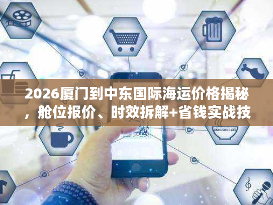 2026厦门到中东国际海运价格揭秘，舱位报价、时效拆解+省钱实战技巧