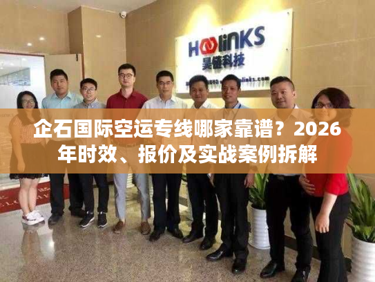 企石国际空运专线哪家靠谱？2026年时效、报价及实战案例拆解