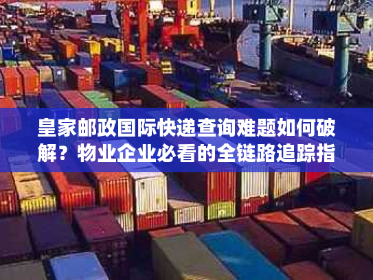 皇家邮政国际快递查询难题如何破解？物业企业必看的全链路追踪指南