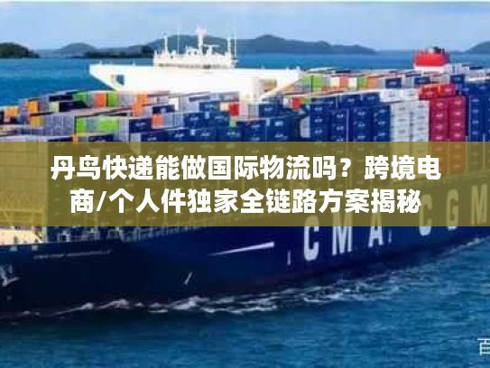 丹鸟快递能做国际物流吗？跨境电商/个人件独家全链路方案揭秘