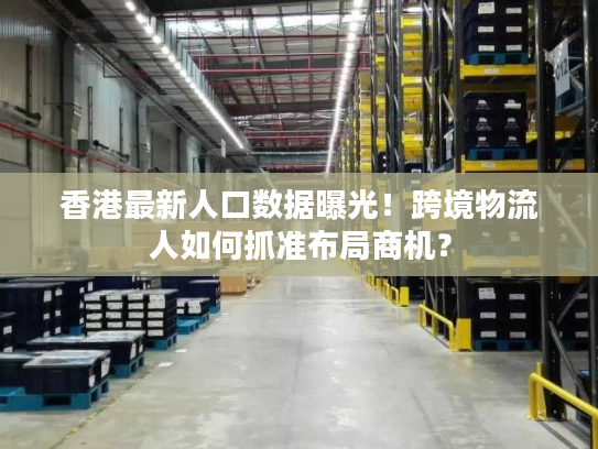 香港最新人口数据曝光！跨境物流人如何抓准布局商机？