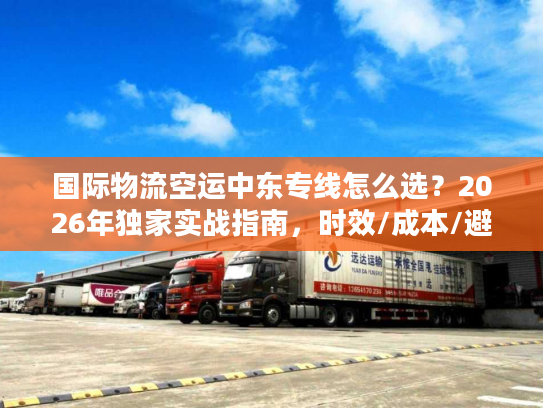 国际物流空运中东专线怎么选？2026年独家实战指南，时效/成本/避坑全攻略
