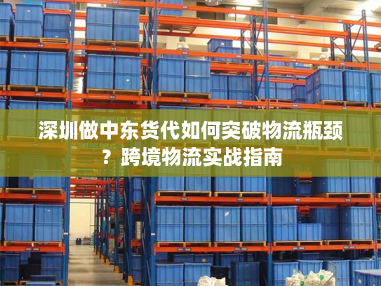 深圳做中东货代如何突破物流瓶颈？跨境物流实战指南