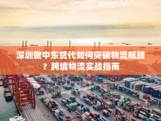 深圳做中东货代如何突破物流瓶颈？跨境物流实战指南