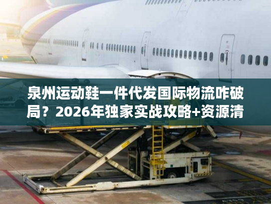 泉州运动鞋一件代发国际物流咋破局？2026年独家实战攻略+资源清单