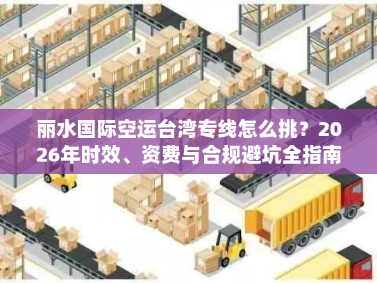 丽水国际空运台湾专线怎么挑？2026年时效、资费与合规避坑全指南
