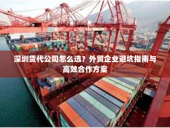 深圳货代公司怎么选？外贸企业避坑指南与高效合作方案