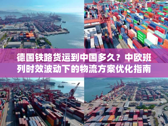 德国铁路货运到中国多久?中欧班列时效波动下的物流方案优化指南 德国铁路货运到中国多久?中欧班列时效波动下的物流方案优化指南