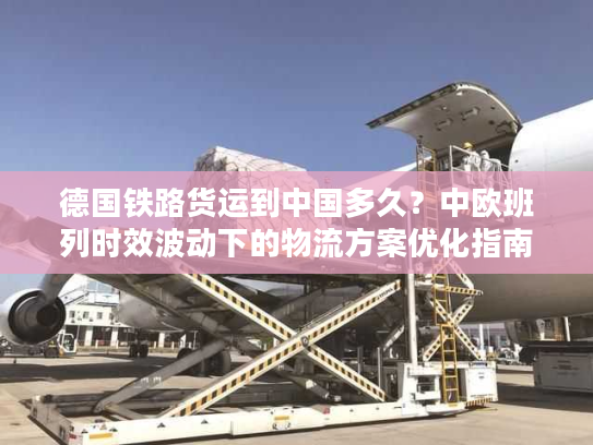 德国铁路货运到中国多久?中欧班列时效波动下的物流方案优化指南 德国铁路货运到中国多久?中欧班列时效波动下的物流方案优化指南