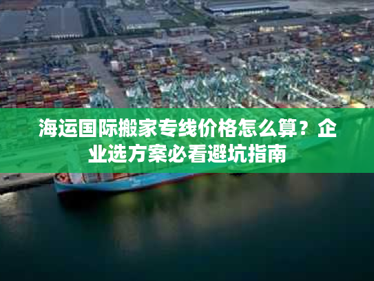海运国际搬家专线价格怎么算？企业选方案必看避坑指南