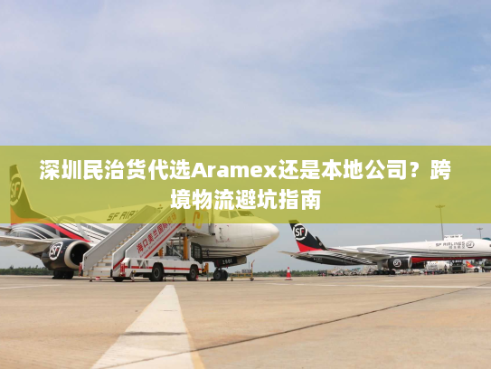 深圳民治货代选Aramex还是本地公司?跨境物流避坑指南 深圳民治货代选Aramex还是本地公司?跨境物流避坑指南