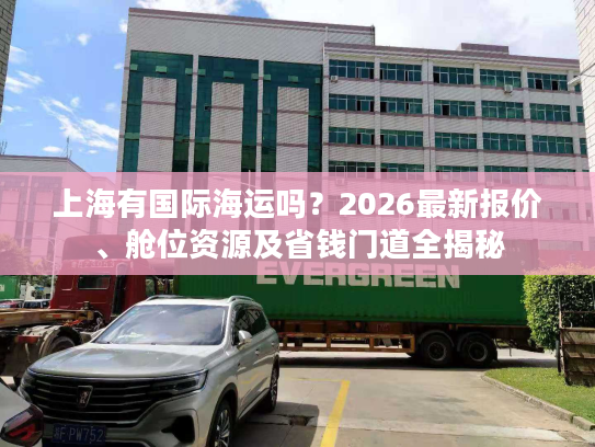 上海有国际海运吗？2026最新报价、舱位资源及省钱门道全揭秘