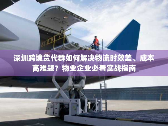 深圳跨境货代群如何解决物流时效差、成本高难题?物业企业必看实战指南 深圳跨境货代群如何解决物流时效差、成本高难题?物业企业必看实战指南