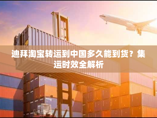 迪拜淘宝转运到中国多久能到货？集运时效全解析