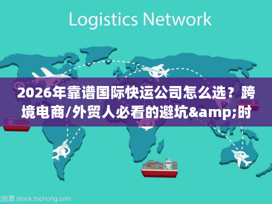 2026年靠谱国际快运公司怎么选？跨境电商/外贸人必看的避坑&时效指南