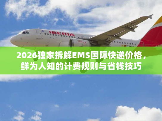 2026独家拆解EMS国际快递价格，鲜为人知的计费规则与省钱技巧