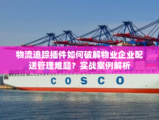 物流追踪插件如何破解物业企业配送管理难题？实战案例解析