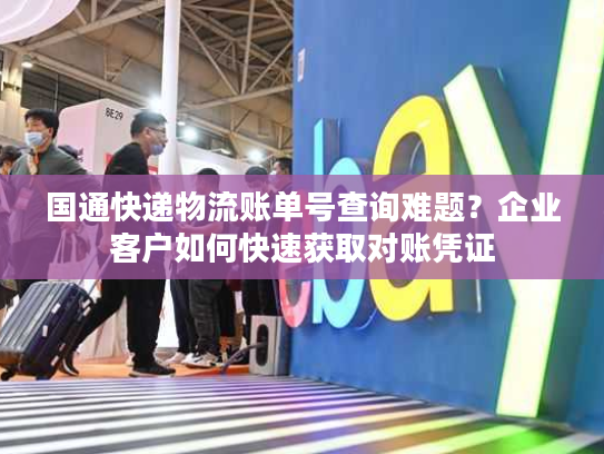 国通快递物流账单号查询难题？企业客户如何快速获取对账凭证