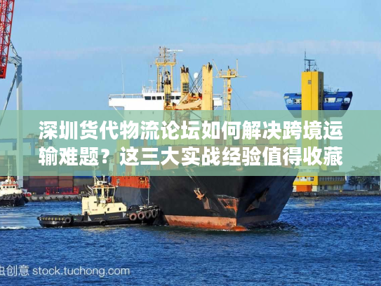 深圳货代物流论坛如何解决跨境运输难题？这三大实战经验值得收藏