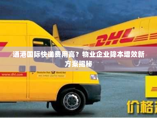 通港国际快递费用高？物业企业降本增效新方案揭秘