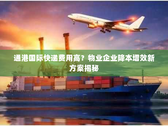 通港国际快递费用高？物业企业降本增效新方案揭秘