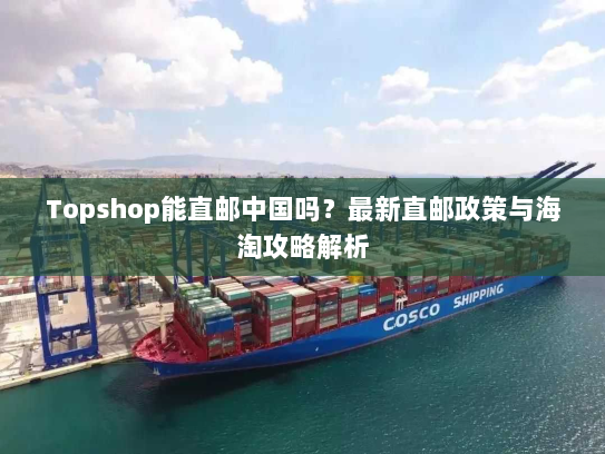 Topshop能直邮中国吗?最新直邮政策与海淘攻略解析 Topshop能直邮中国吗?最新直邮政策与海淘攻略解析