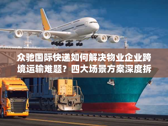 众驰国际快递如何解决物业企业跨境运输难题？四大场景方案深度拆解