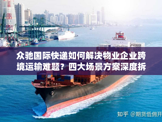 众驰国际快递如何解决物业企业跨境运输难题？四大场景方案深度拆解