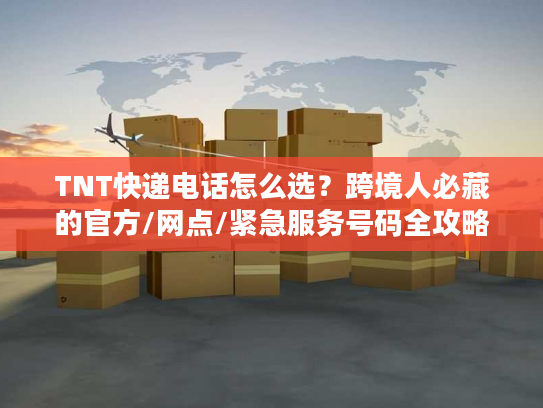 TNT快递电话怎么选？跨境人必藏的官方/网点/紧急服务号码全攻略