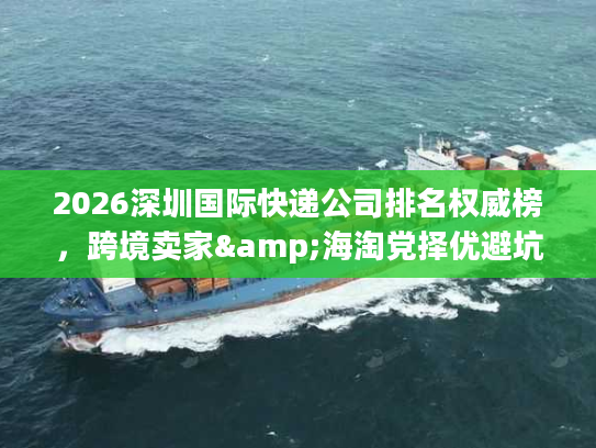 2026深圳国际快递公司排名权威榜，跨境卖家&海淘党择优避坑全指南