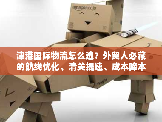 津港国际物流怎么选？外贸人必藏的航线优化、清关提速、成本降本全攻略