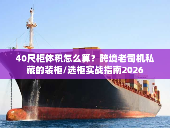 40尺柜体积怎么算？跨境老司机私藏的装柜/选柜实战指南2026