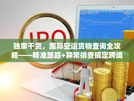 独家干货，国际空运货物查询全攻略——精准跟踪+异常排查搞定跨境物流痛点