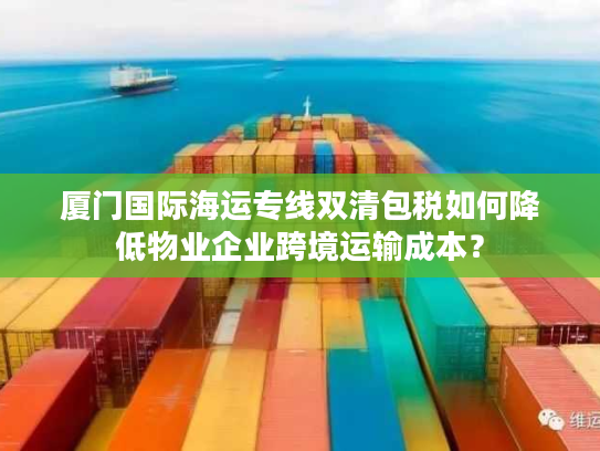 厦门国际海运专线双清包税如何降低物业企业跨境运输成本？