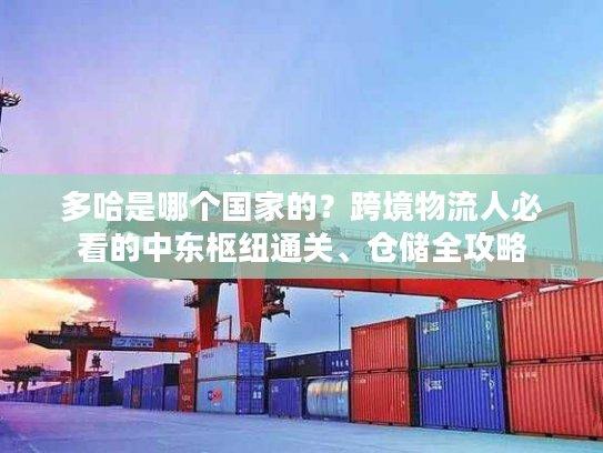 多哈是哪个国家的？跨境物流人必看的中东枢纽通关、仓储全攻略