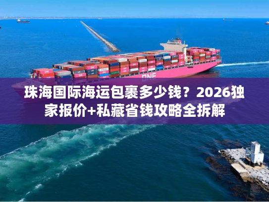 珠海国际海运包裹多少钱？2026独家报价+私藏省钱攻略全拆解