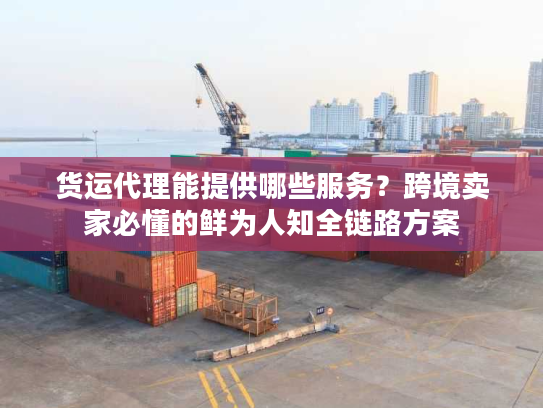 货运代理能提供哪些服务？跨境卖家必懂的鲜为人知全链路方案
