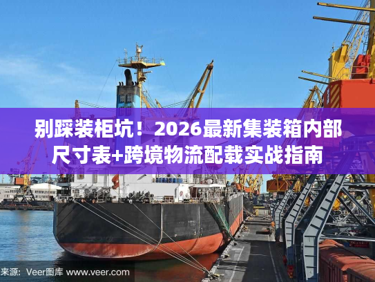 别踩装柜坑！2026最新集装箱内部尺寸表+跨境物流配载实战指南