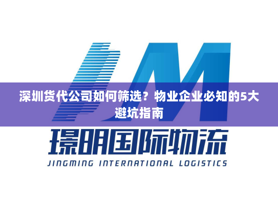 深圳货代公司如何筛选？物业企业必知的5大避坑指南