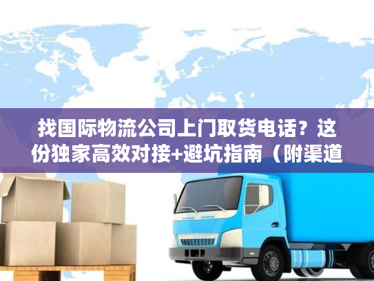 找国际物流公司上门取货电话？这份独家高效对接+避坑指南（附渠道）