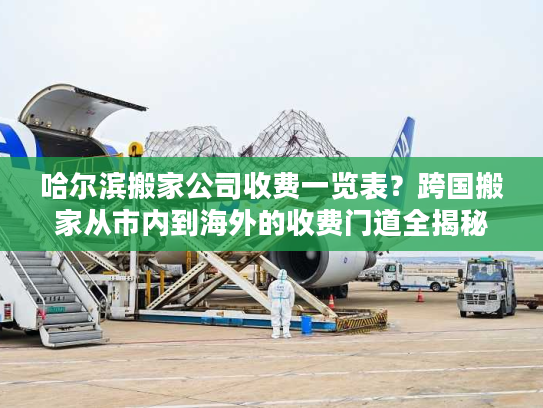 哈尔滨搬家公司收费一览表？跨国搬家从市内到海外的收费门道全揭秘