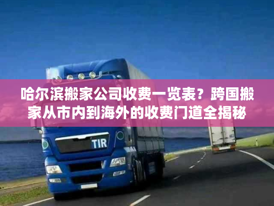 哈尔滨搬家公司收费一览表？跨国搬家从市内到海外的收费门道全揭秘