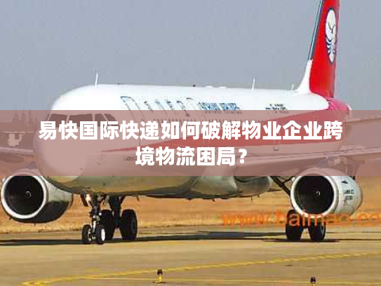 易快国际快递如何破解物业企业跨境物流困局？