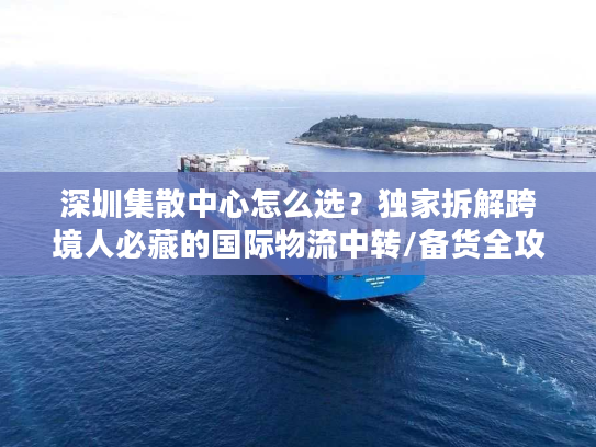 深圳集散中心怎么选？独家拆解跨境人必藏的国际物流中转/备货全攻略