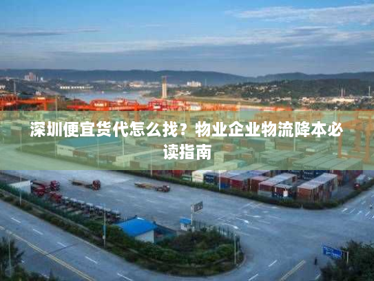 深圳便宜货代怎么找？物业企业物流降本必读指南