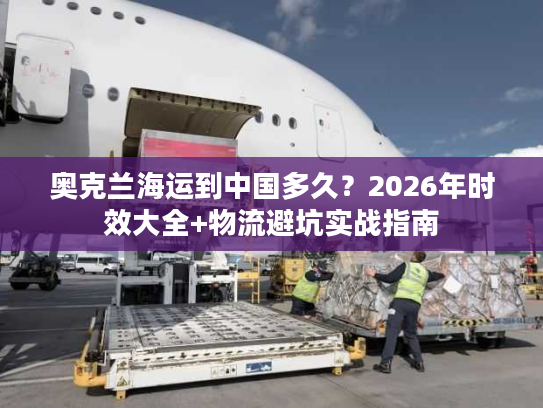 奥克兰海运到中国多久？2026年时效大全+物流避坑实战指南