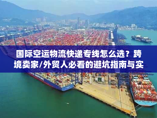 国际空运物流快递专线怎么选？跨境卖家/外贸人必看的避坑指南与实战方案