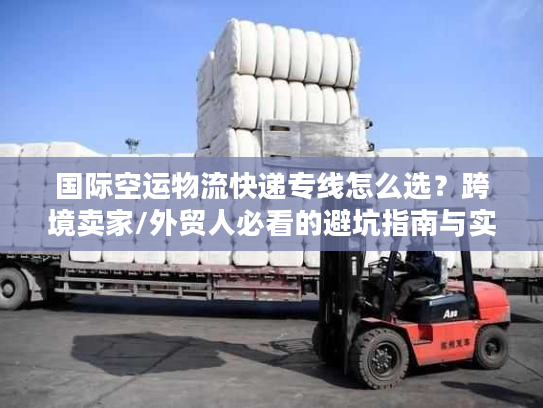 国际空运物流快递专线怎么选？跨境卖家/外贸人必看的避坑指南与实战方案